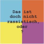 Das Bild ist eine Graphik, die in vier Quadrate in Hellblau, Orange, Gelb und Lila eingeteilt ist. In der Mitte steht in vier Zeilen der Satz "Das ist doch nicht rassistisch, oder?"