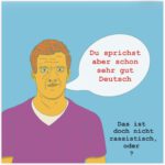 Das Bild ist eine Grafik und zeigt vor hellblauem Hintergrund einen Mann mit rotblonden kurzen Haaren. Er trägt ein lila farbenes T-Shirt. Rechts neben seinem Gesicht ist eine Sprechblase mit der Schrift "Du sprichst aber schon sehr gut Deutsch!" Unten rechts im Bild steht der Satz "Das ist doch nicht rassistisch, oder?"