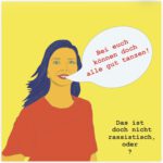 Das Bild ist eine Grafik und zeigt vor gelbem Hintergrund eine Frau mit dunklen langen Haaren. Sie trägt ein rotes T-shirt. Rechts neben ihrem Gesicht ist eine Sprechblase mit der Schrift "Bei euch können doch alles gut tanzen!" Unten rechts im Bild steht der Satz "Das ist doch nicht rassistisch, oder?"